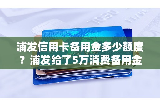 浦发信用卡备用金多少额度？浦发给了5万消费备用金