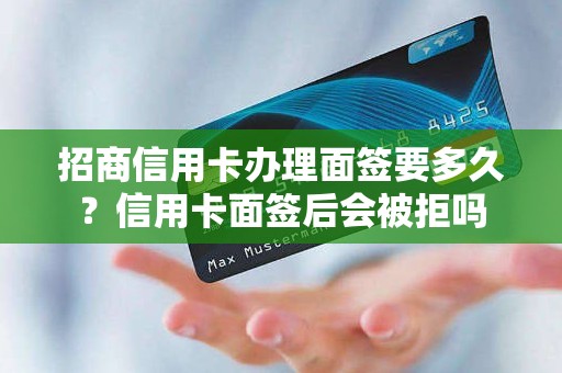 招商信用卡办理面签要多久？信用卡面签后会被拒吗