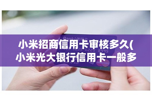 小米招商信用卡审核多久(小米光大银行信用卡一般多久下来)
