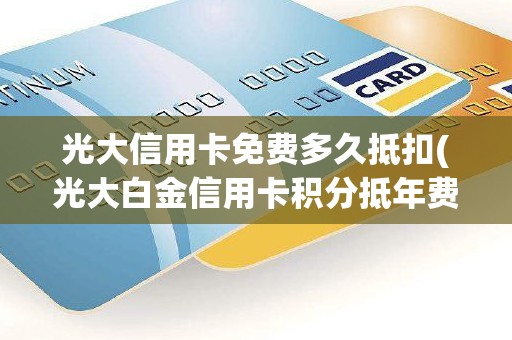 光大信用卡免费多久抵扣(光大白金信用卡积分抵年费)