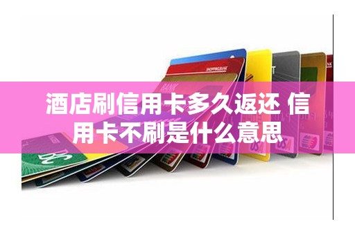 酒店刷信用卡多久返还 信用卡不刷是什么意思