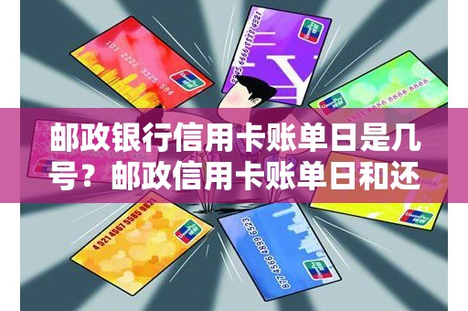 邮政银行信用卡账单日是几号？邮政信用卡账单日和还款日相差几天