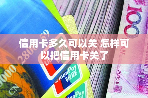 信用卡多久可以关 怎样可以把信用卡关了