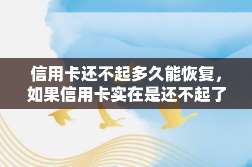 信用卡还不起多久能恢复，如果信用卡实在是还不起了,怎么办