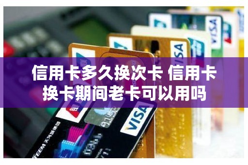 信用卡多久换次卡 信用卡换卡期间老卡可以用吗
