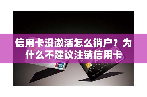 信用卡没激活怎么销户？为什么不建议注销信用卡