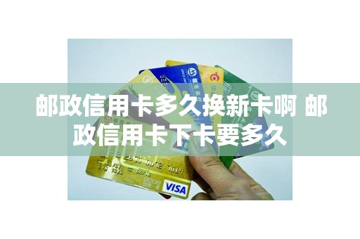 邮政信用卡多久换新卡啊 邮政信用卡下卡要多久