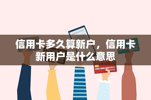 信用卡多久算新户,信用卡新用户是什么意思 信用卡多久算新户,信用卡新用户是什么意思