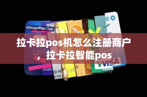 拉卡拉pos机怎么注册商户，拉卡拉智能pos