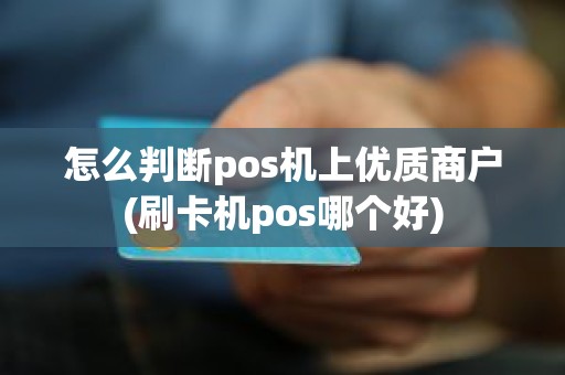怎么判断pos机上优质商户(刷卡机pos哪个好)