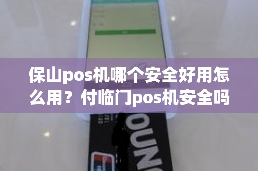 保山pos机哪个安全好用怎么用？付临门pos机安全吗