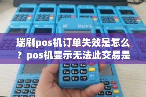 瑞刷pos机订单失效是怎么?pos机显示无法此交易是怎么回事 瑞刷pos机订单失效是怎么?pos机显示无法此交易是怎么回事