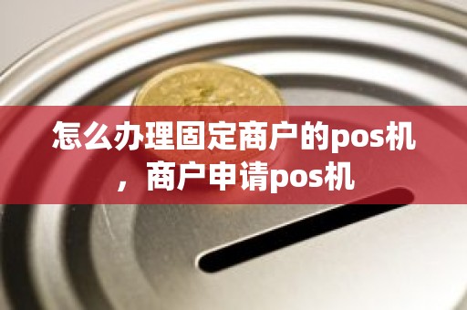 怎么办理固定商户的pos机,商户申请pos机 怎么办理固定商户的pos机,商户申请pos机