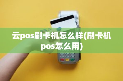 云pos刷卡机怎么样(刷卡机pos怎么用)