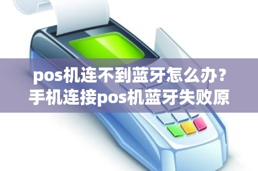 pos机连不到蓝牙怎么办？手机连接pos机蓝牙失败原因
