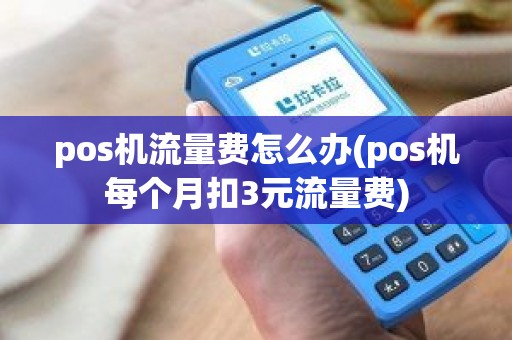 pos机流量费怎么办(pos机每个月扣3元流量费)