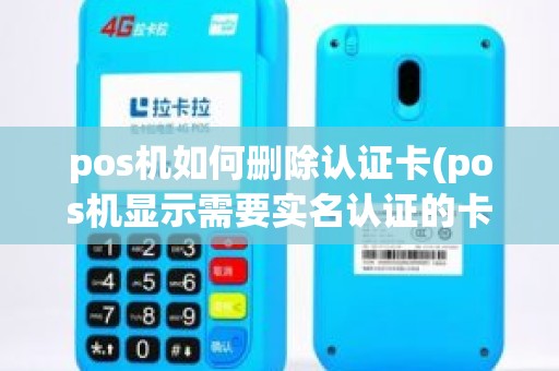 pos机如何删除认证卡(pos机显示需要实名认证的卡)