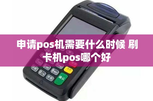 申请pos机需要什么时候 刷卡机pos哪个好