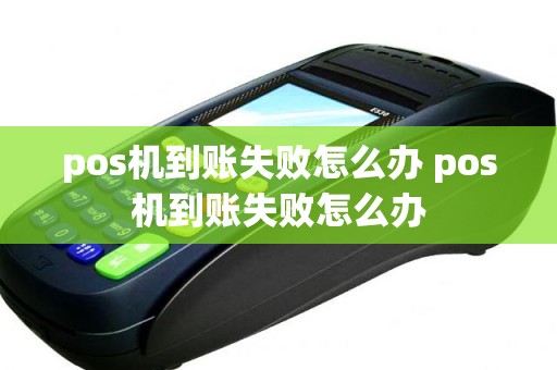 pos机到账失败怎么办 pos机到账失败怎么办