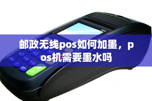 邮政无线pos如何加墨，pos机需要墨水吗