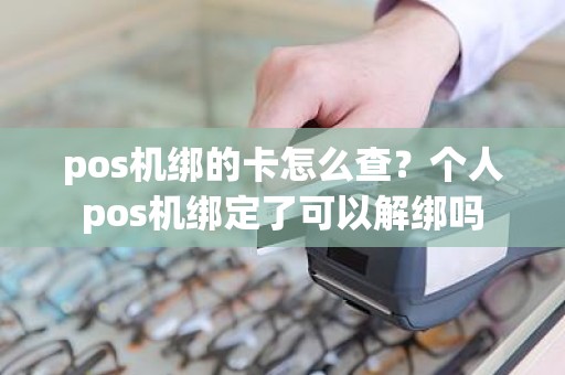 pos机绑的卡怎么查？个人pos机绑定了可以解绑吗