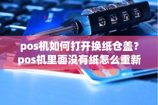 pos机如何打开换纸仓盖？pos机里面没有纸怎么重新打印