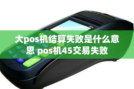 大pos机结算失败是什么意思 pos机45交易失败