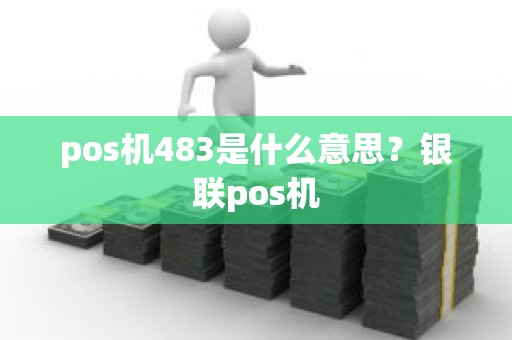pos机483是什么意思？银联pos机