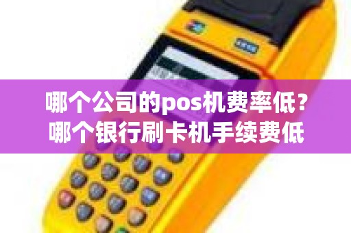 哪个公司的pos机费率低？哪个银行刷卡机手续费低
