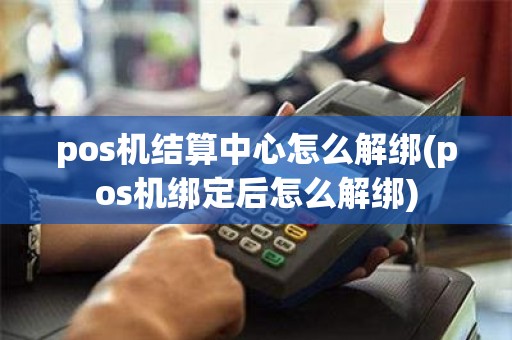 pos机结算中心怎么解绑(pos机绑定后怎么解绑)