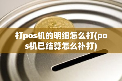 打pos机的明细怎么打(pos机已结算怎么补打)