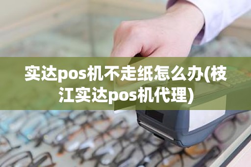 实达pos机不走纸怎么办(枝江实达pos机代理)