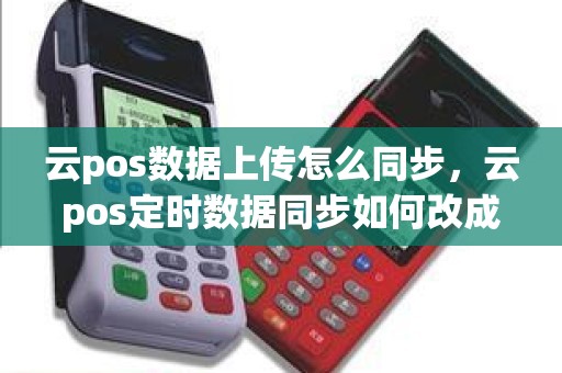 云pos数据上传怎么同步，云pos定时数据同步如何改成手机同步