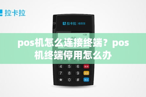 pos机怎么连接终端？pos机终端停用怎么办