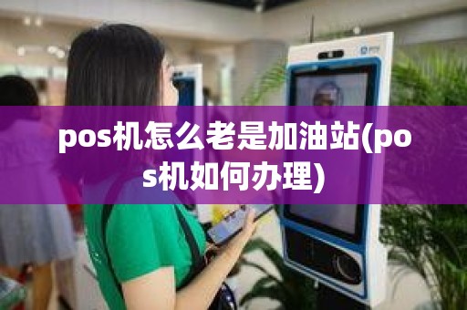 pos机怎么老是加油站(pos机如何办理)