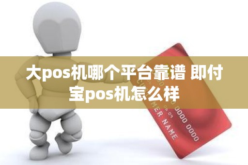 大pos机哪个平台靠谱 即付宝pos机怎么样
