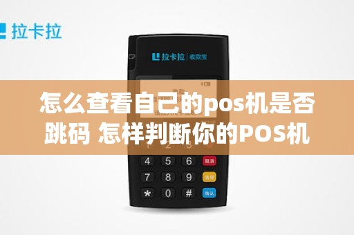 怎么查看自己的pos机是否跳码 怎样判断你的POS机是否跳码 怎么查看自己的pos机是否跳码 怎样判断你的POS机是否跳码