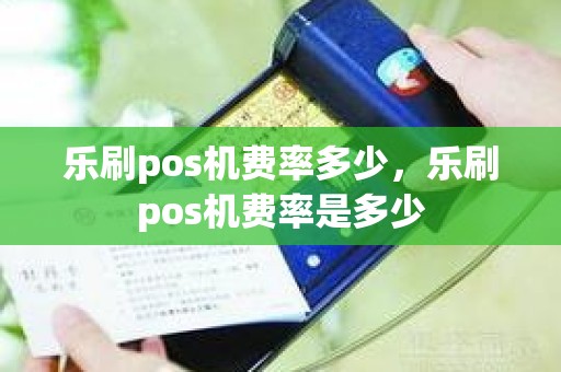 乐刷pos机费率多少，乐刷pos机费率是多少