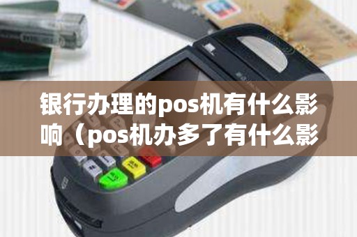 银行办理的pos机有什么影响(pos机办多了有什么影响) 银行办理的pos机有什么影响(pos机办多了有什么影响)