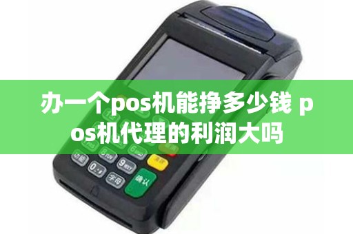 办一个pos机能挣多少钱 pos机代理的利润大吗