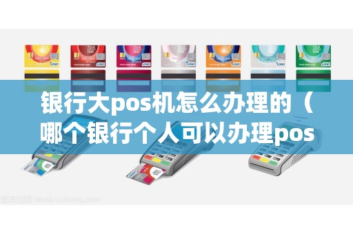 银行大pos机怎么办理的（哪个银行个人可以办理pos机）