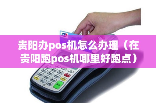 贵阳办pos机怎么办理（在贵阳跑pos机哪里好跑点）