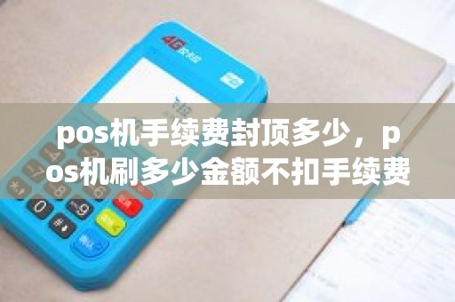 pos机手续费封顶多少，pos机刷多少金额不扣手续费