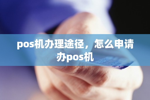 pos机办理途径，怎么申请办pos机
