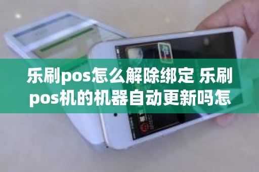 乐刷pos怎么解除绑定 乐刷pos机的机器自动更新吗怎么关 乐刷pos怎么解除绑定 乐刷pos机的机器自动更新吗怎么关