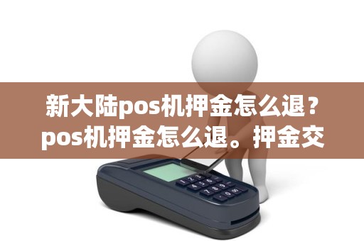 新大陆pos机押金怎么退?pos机押金怎么退。押金交了银行怎么没给我单子啊 新大陆pos机押金怎么退?pos机押金怎么退。押金交了银行怎么没给我单子啊