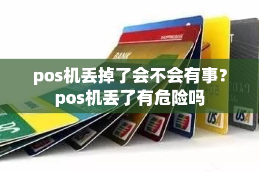 pos机丢掉了会不会有事?pos机丢了有危险吗 pos机丢掉了会不会有事?pos机丢了有危险吗