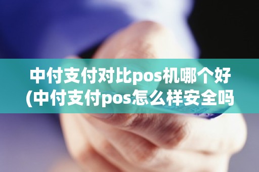 中付支付对比pos机哪个好(中付支付pos怎么样安全吗)
