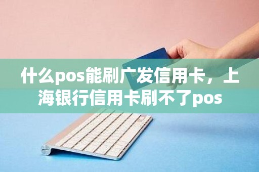 什么pos能刷广发信用卡，上海银行信用卡刷不了pos