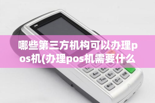 哪些第三方机构可以办理pos机(办理pos机需要什么证件)